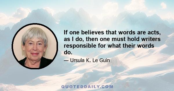 If one believes that words are acts, as I do, then one must hold writers responsible for what their words do.