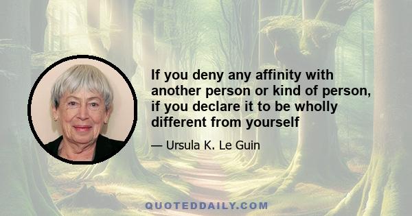 If you deny any affinity with another person or kind of person, if you declare it to be wholly different from yourself