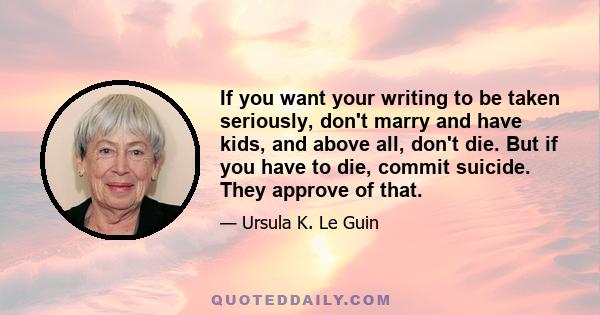 If you want your writing to be taken seriously, don't marry and have kids, and above all, don't die. But if you have to die, commit suicide. They approve of that.