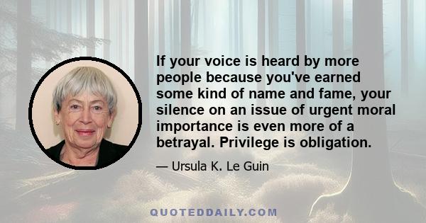 If your voice is heard by more people because you've earned some kind of name and fame, your silence on an issue of urgent moral importance is even more of a betrayal. Privilege is obligation.