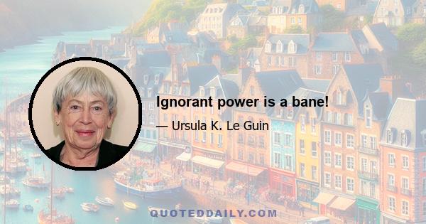 Ignorant power is a bane!