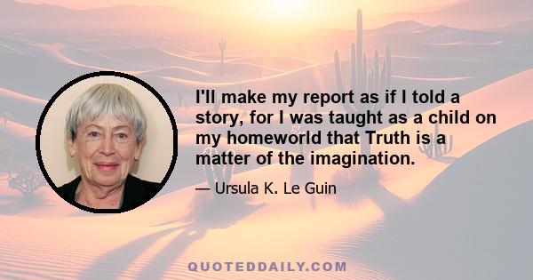 I'll make my report as if I told a story, for I was taught as a child on my homeworld that Truth is a matter of the imagination.