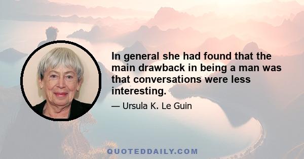 In general she had found that the main drawback in being a man was that conversations were less interesting.