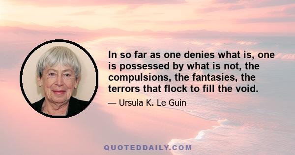 In so far as one denies what is, one is possessed by what is not, the compulsions, the fantasies, the terrors that flock to fill the void.