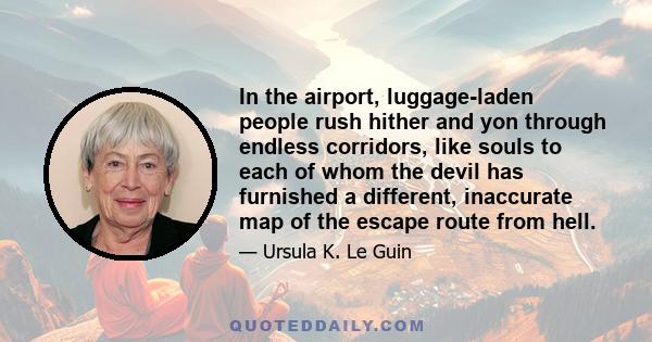 In the airport, luggage-laden people rush hither and yon through endless corridors, like souls to each of whom the devil has furnished a different, inaccurate map of the escape route from hell.