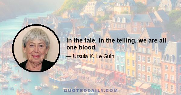 In the tale, in the telling, we are all one blood.