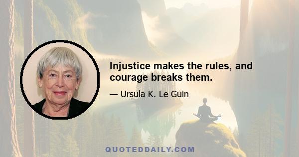 Injustice makes the rules, and courage breaks them.