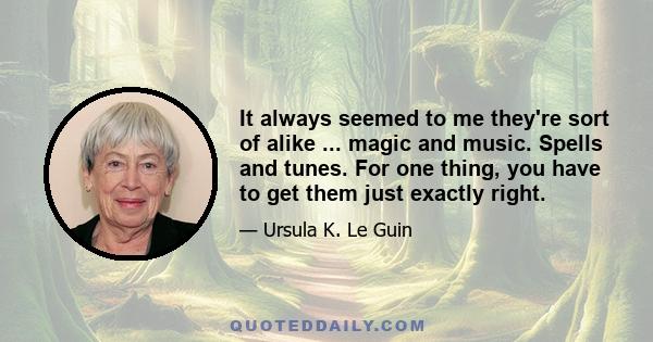 It always seemed to me they're sort of alike ... magic and music. Spells and tunes. For one thing, you have to get them just exactly right.