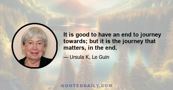 It is good to have an end to journey towards; but it is the journey that matters, in the end.