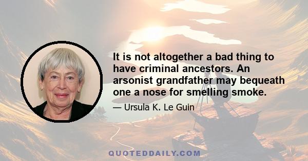 It is not altogether a bad thing to have criminal ancestors. An arsonist grandfather may bequeath one a nose for smelling smoke.