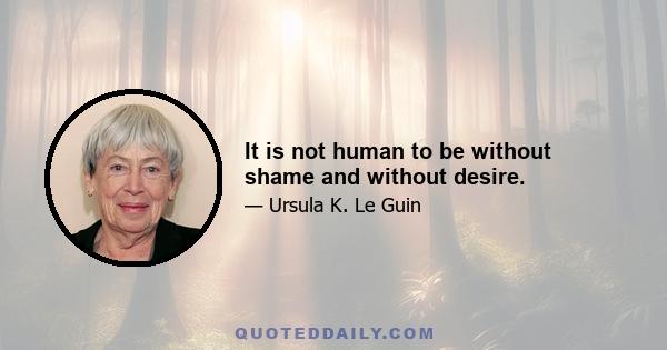 It is not human to be without shame and without desire.