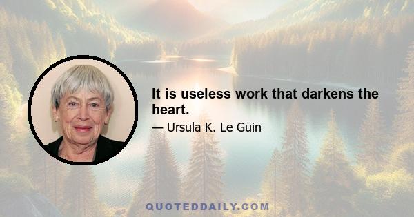 It is useless work that darkens the heart.