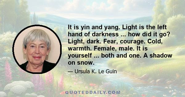 It is yin and yang. Light is the left hand of darkness ... how did it go? Light, dark. Fear, courage. Cold, warmth. Female, male. It is yourself ... both and one. A shadow on snow.