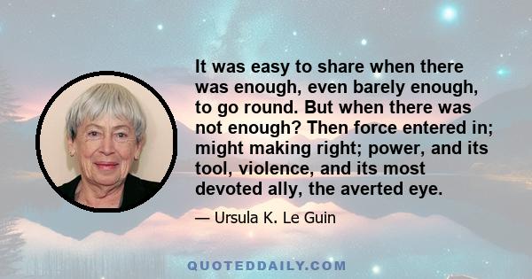 It was easy to share when there was enough, even barely enough, to go round. But when there was not enough? Then force entered in; might making right; power, and its tool, violence, and its most devoted ally, the