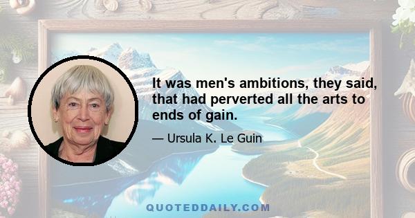 It was men's ambitions, they said, that had perverted all the arts to ends of gain.