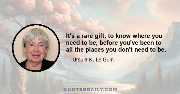 It's a rare gift, to know where you need to be, before you've been to all the places you don't need to be.