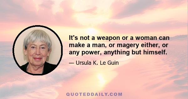 It's not a weapon or a woman can make a man, or magery either, or any power, anything but himself.