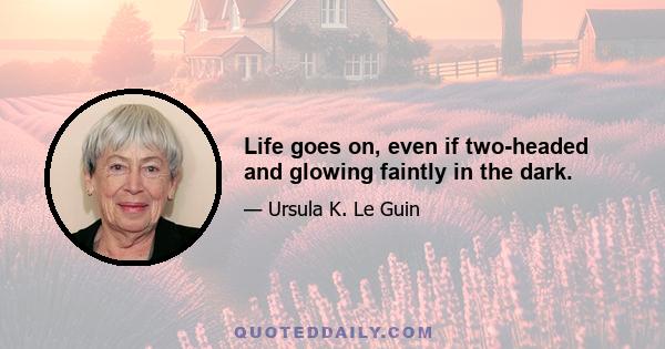 Life goes on, even if two-headed and glowing faintly in the dark.