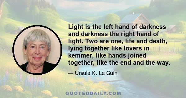 Light is the left hand of darkness and darkness the right hand of light. Two are one, life and death, lying together like lovers in kemmer, like hands joined together, like the end and the way.