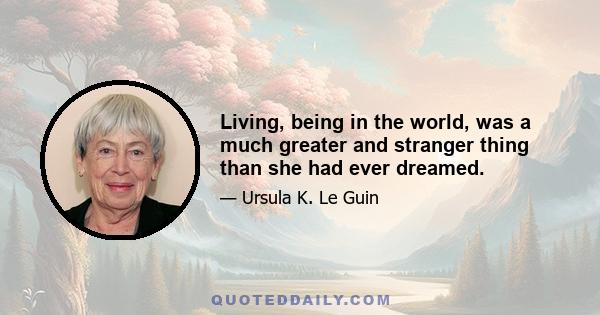 Living, being in the world, was a much greater and stranger thing than she had ever dreamed.