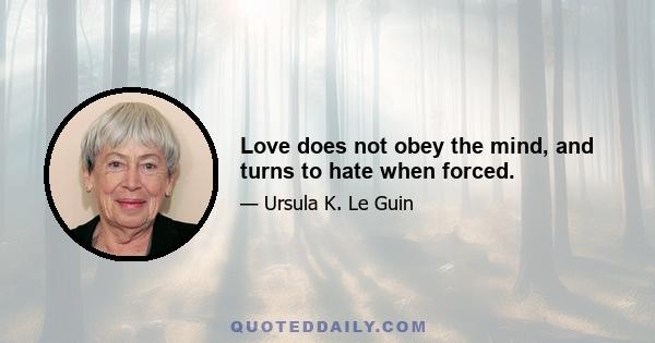 Love does not obey the mind, and turns to hate when forced.