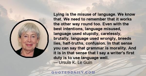 Lying is the misuse of language. We know that. We need to remember that it works the other way round too. Even with the best intentions, language misused, language used stupidly, carelessly, brutally, language used