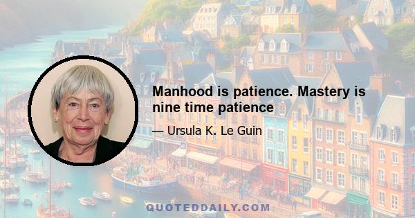 Manhood is patience. Mastery is nine time patience