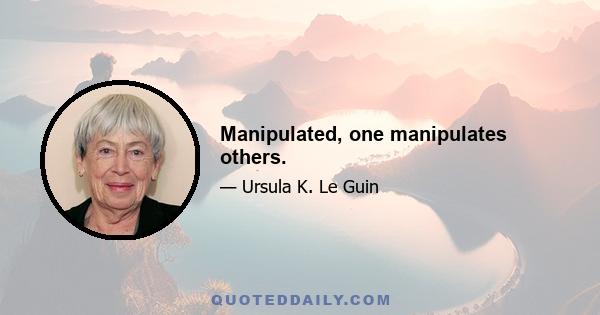 Manipulated, one manipulates others.