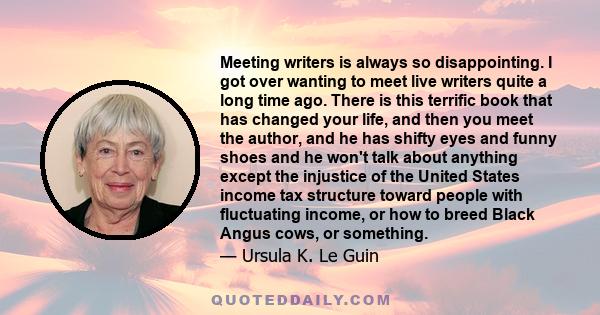 Meeting writers is always so disappointing. I got over wanting to meet live writers quite a long time ago. There is this terrific book that has changed your life, and then you meet the author, and he has shifty eyes and 