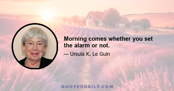 Morning comes whether you set the alarm or not.