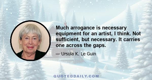 Much arrogance is necessary equipment for an artist, I think. Not sufficient, but necessary. It carries one across the gaps.