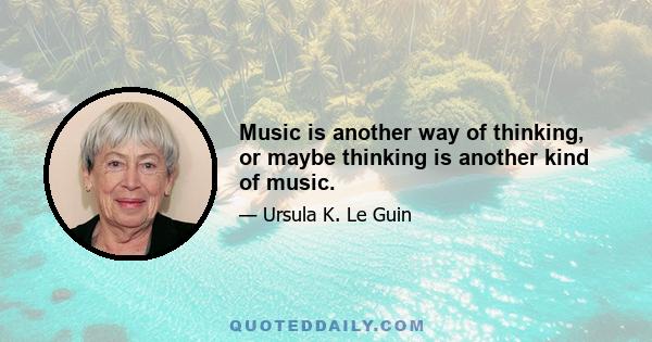 Music is another way of thinking, or maybe thinking is another kind of music.