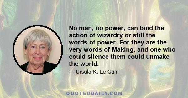 No man, no power, can bind the action of wizardry or still the words of power. For they are the very words of Making, and one who could silence them could unmake the world.