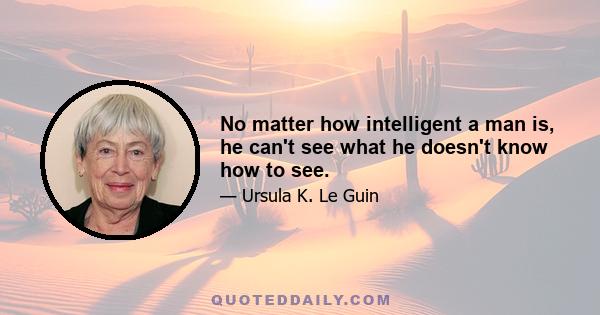 No matter how intelligent a man is, he can't see what he doesn't know how to see.