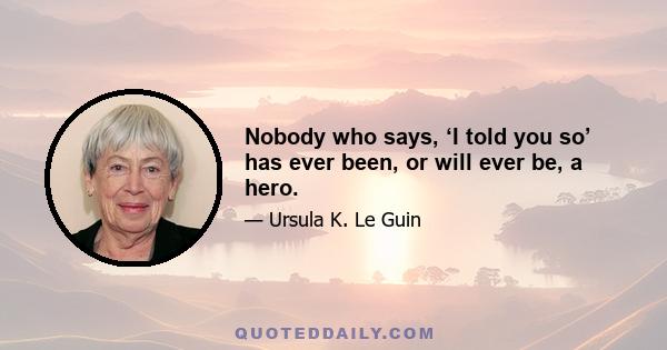 Nobody who says, ‘I told you so’ has ever been, or will ever be, a hero.