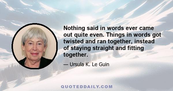 Nothing said in words ever came out quite even. Things in words got twisted and ran together, instead of staying straight and fitting together.