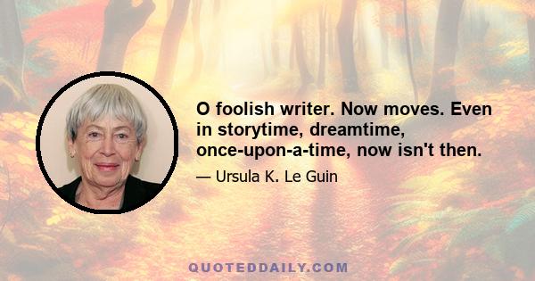 O foolish writer. Now moves. Even in storytime, dreamtime, once-upon-a-time, now isn't then.