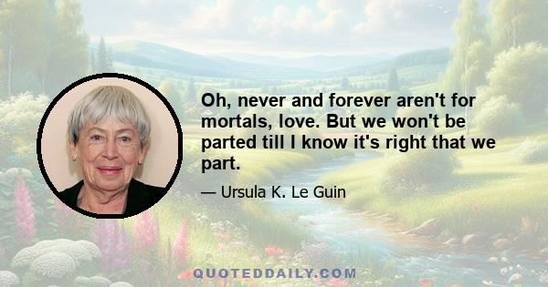 Oh, never and forever aren't for mortals, love. But we won't be parted till I know it's right that we part.