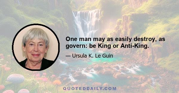 One man may as easily destroy, as govern: be King or Anti-King.