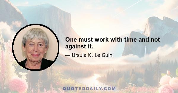 One must work with time and not against it.