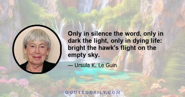 Only in silence the word, only in dark the light, only in dying life: bright the hawk's flight on the empty sky.