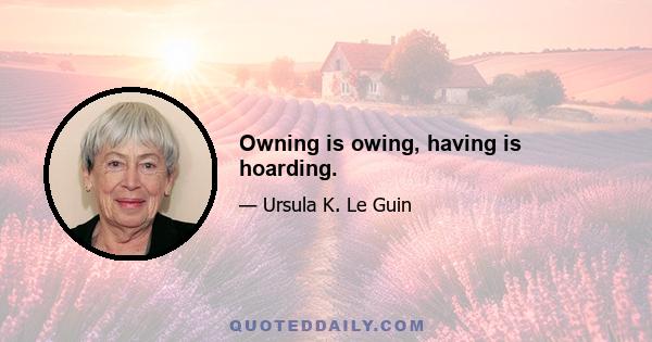 Owning is owing, having is hoarding.