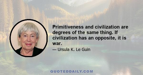 Primitiveness and civilization are degrees of the same thing. If civilization has an opposite, it is war.