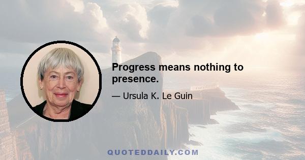 Progress means nothing to presence.