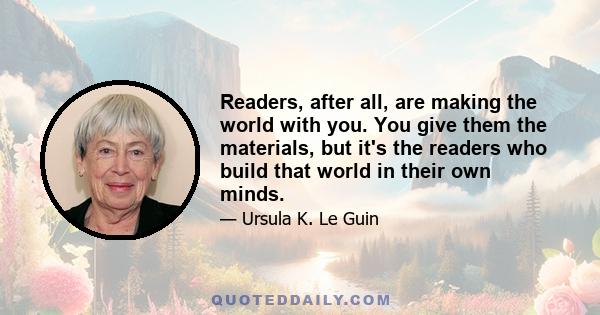 Readers, after all, are making the world with you. You give them the materials, but it's the readers who build that world in their own minds.