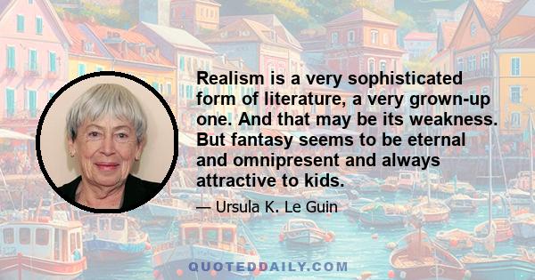 Realism is a very sophisticated form of literature, a very grown-up one. And that may be its weakness. But fantasy seems to be eternal and omnipresent and always attractive to kids.