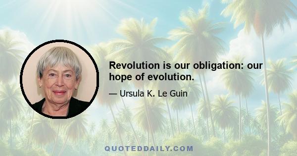 Revolution is our obligation: our hope of evolution.