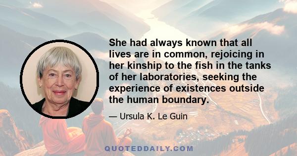 She had always known that all lives are in common, rejoicing in her kinship to the fish in the tanks of her laboratories, seeking the experience of existences outside the human boundary.