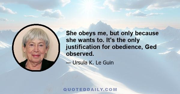 She obeys me, but only because she wants to. It's the only justification for obedience, Ged observed.