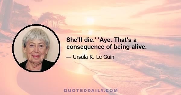 She'll die.' 'Aye. That's a consequence of being alive.